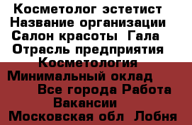 Косметолог-эстетист › Название организации ­ Салон красоты "Гала" › Отрасль предприятия ­ Косметология › Минимальный оклад ­ 60 000 - Все города Работа » Вакансии   . Московская обл.,Лобня г.